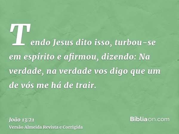 Tendo Jesus dito isso, turbou-se em espírito e afirmou, dizendo: Na verdade, na verdade vos digo que um de vós me há de trair.