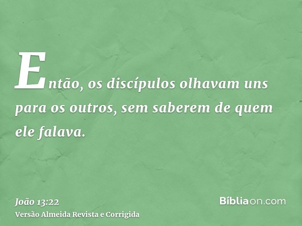 Então, os discípulos olhavam uns para os outros, sem saberem de quem ele falava.