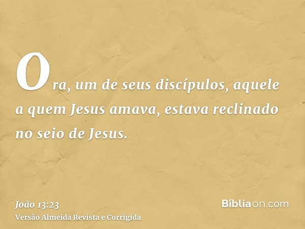 Ora, um de seus discípulos, aquele a quem Jesus amava, estava reclinado no seio de Jesus.