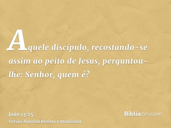 Aquele discípulo, recostando-se assim ao peito de Jesus, perguntou-lhe: Senhor, quem é?