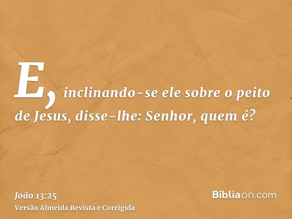 E, inclinando-se ele sobre o peito de Jesus, disse-lhe: Senhor, quem é?