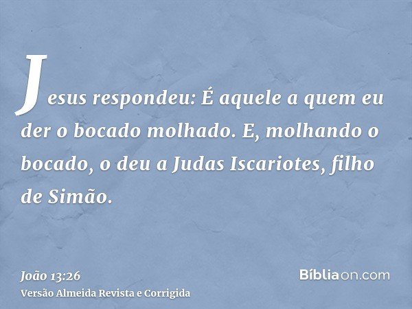 Jesus respondeu: É aquele a quem eu der o bocado molhado. E, molhando o bocado, o deu a Judas Iscariotes, filho de Simão.
