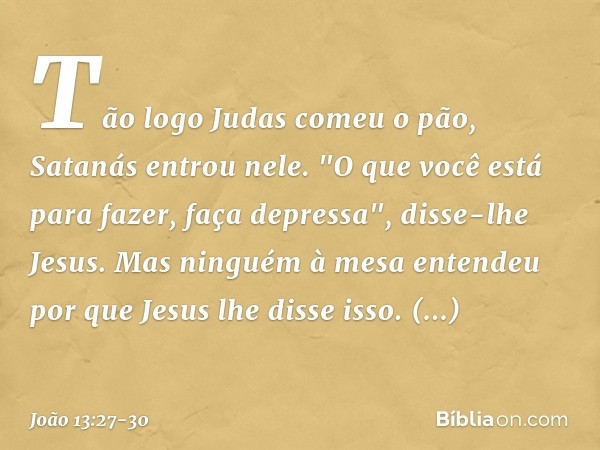 Tão logo Judas comeu o pão, Satanás entrou nele. "O que você está para fazer, faça depressa", disse-lhe Jesus. Mas ninguém à mesa entendeu por que Jesus lhe dis