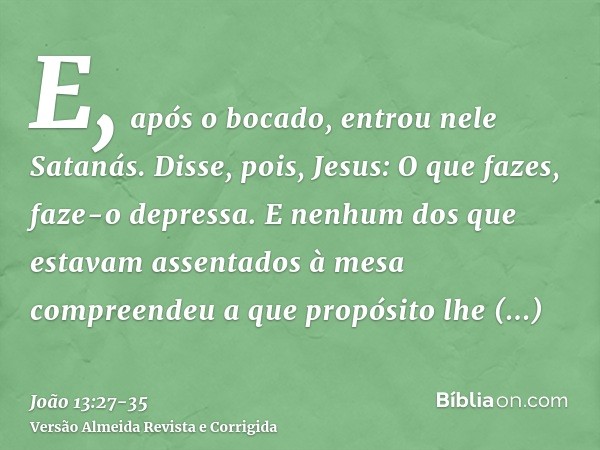 E, após o bocado, entrou nele Satanás. Disse, pois, Jesus: O que fazes, faze-o depressa.E nenhum dos que estavam assentados à mesa compreendeu a que propósito l