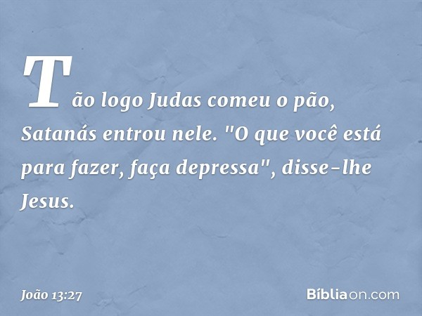 Tão logo Judas comeu o pão, Satanás entrou nele. "O que você está para fazer, faça depressa", disse-lhe Jesus. -- João 13:27