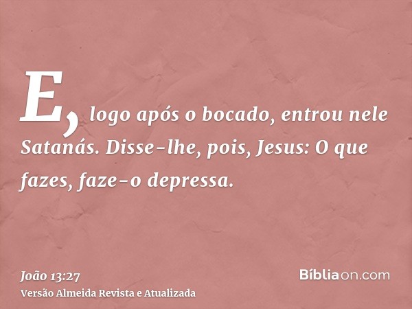 E, logo após o bocado, entrou nele Satanás. Disse-lhe, pois, Jesus: O que fazes, faze-o depressa.