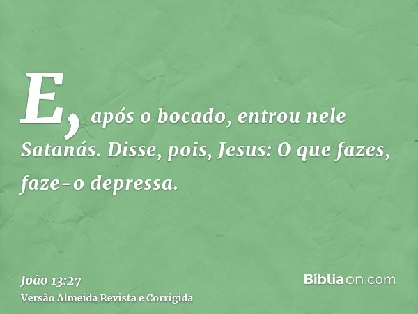 E, após o bocado, entrou nele Satanás. Disse, pois, Jesus: O que fazes, faze-o depressa.