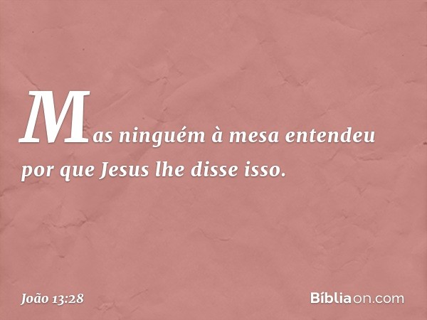 Mas ninguém à mesa entendeu por que Jesus lhe disse isso. -- João 13:28