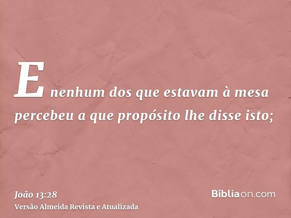 E nenhum dos que estavam à mesa percebeu a que propósito lhe disse isto;