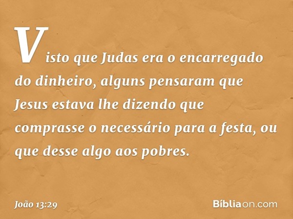 Visto que Judas era o encarregado do dinheiro, alguns pensaram que Jesus estava lhe dizendo que comprasse o necessário para a festa, ou que desse algo aos pobre