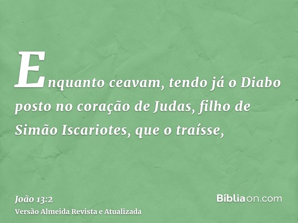 Enquanto ceavam, tendo já o Diabo posto no coração de Judas, filho de Simão Iscariotes, que o traísse,