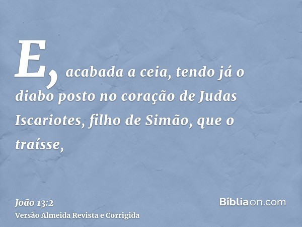 E, acabada a ceia, tendo já o diabo posto no coração de Judas Iscariotes, filho de Simão, que o traísse,