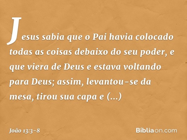 Jesus sabia que o Pai havia colocado todas as coisas debaixo do seu poder, e que viera de Deus e estava voltando para Deus; assim, levantou-se da mesa, tirou su