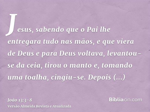 Jesus, sabendo que o Pai lhe entregara tudo nas mãos, e que viera de Deus e para Deus voltava,levantou-se da ceia, tirou o manto e, tomando uma toalha, cingiu-s