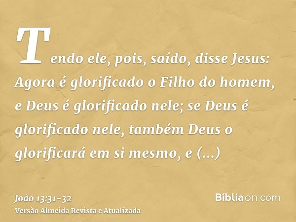 Tendo ele, pois, saído, disse Jesus: Agora é glorificado o Filho do homem, e Deus é glorificado nele;se Deus é glorificado nele, também Deus o glorificará em si