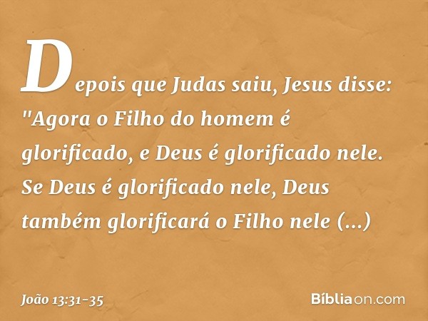 Depois que Judas saiu, Jesus disse: "Agora o Filho do homem é glorificado, e Deus é glorificado nele. Se Deus é glorificado nele, Deus também glorificará o Filh