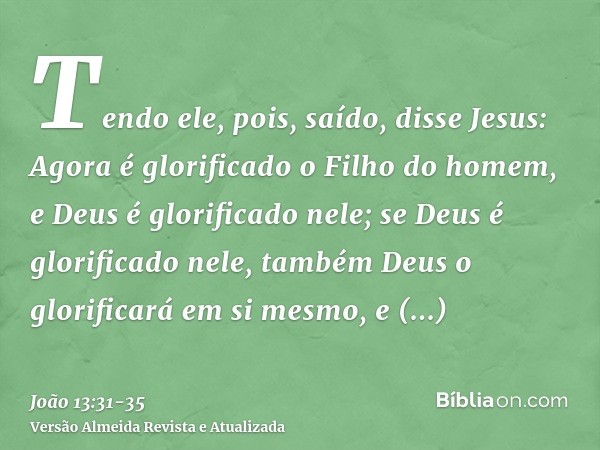 Tendo ele, pois, saído, disse Jesus: Agora é glorificado o Filho do homem, e Deus é glorificado nele;se Deus é glorificado nele, também Deus o glorificará em si