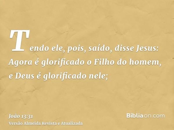 Tendo ele, pois, saído, disse Jesus: Agora é glorificado o Filho do homem, e Deus é glorificado nele;