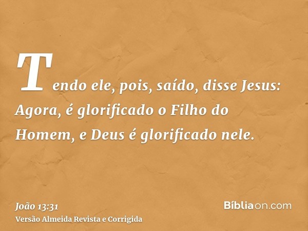 Tendo ele, pois, saído, disse Jesus: Agora, é glorificado o Filho do Homem, e Deus é glorificado nele.
