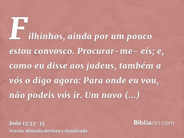 Filhinhos, ainda por um pouco estou convosco. Procurar-me- eis; e, como eu disse aos judeus, também a vós o digo agora: Para onde eu vou, não podeis vós ir.Um n