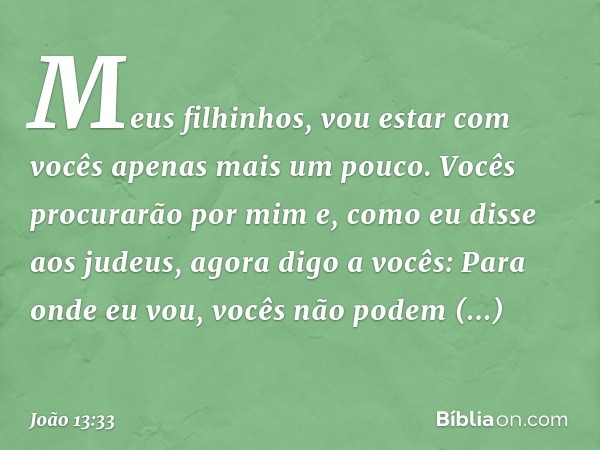 "Meus filhinhos, vou estar com vocês apenas mais um pouco. Vocês procurarão por mim e, como eu disse aos judeus, agora digo a vocês: Para onde eu vou, vocês não