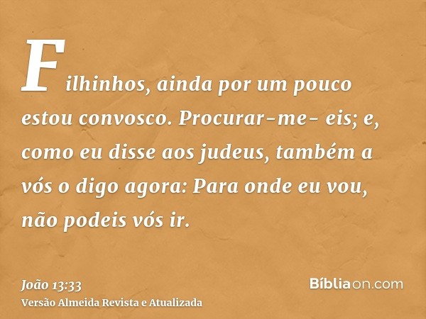 Filhinhos, ainda por um pouco estou convosco. Procurar-me- eis; e, como eu disse aos judeus, também a vós o digo agora: Para onde eu vou, não podeis vós ir.