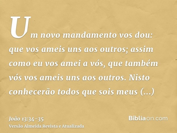 Um novo mandamento vos dou: que vos ameis uns aos outros; assim como eu vos amei a vós, que também vós vos ameis uns aos outros.Nisto conhecerão todos que sois 