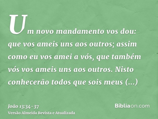 Um novo mandamento vos dou: que vos ameis uns aos outros; assim como eu vos amei a vós, que também vós vos ameis uns aos outros.Nisto conhecerão todos que sois 
