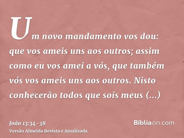 Um novo mandamento vos dou: que vos ameis uns aos outros; assim como eu vos amei a vós, que também vós vos ameis uns aos outros.Nisto conhecerão todos que sois 