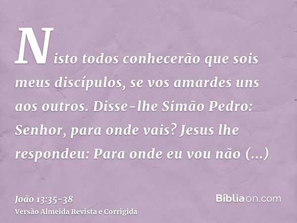 Nisto todos conhecerão que sois meus discípulos, se vos amardes uns aos outros.Disse-lhe Simão Pedro: Senhor, para onde vais? Jesus lhe respondeu: Para onde eu 