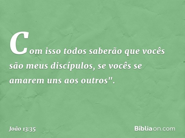 Com isso todos saberão que vocês são meus discípulos, se vocês se amarem uns aos outros". -- João 13:35