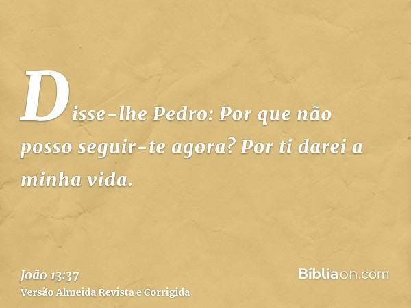 Disse-lhe Pedro: Por que não posso seguir-te agora? Por ti darei a minha vida.