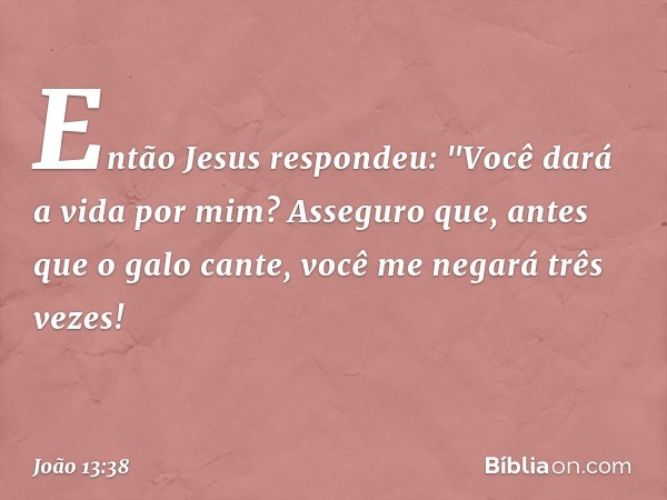 Então Jesus respondeu: "Você dará a vida por mim? Asseguro que, antes que o galo cante, você me negará três vezes! -- João 13:38