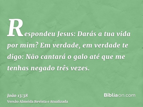 Respondeu Jesus: Darás a tua vida por mim? Em verdade, em verdade te digo: Não cantará o galo até que me tenhas negado três vezes.