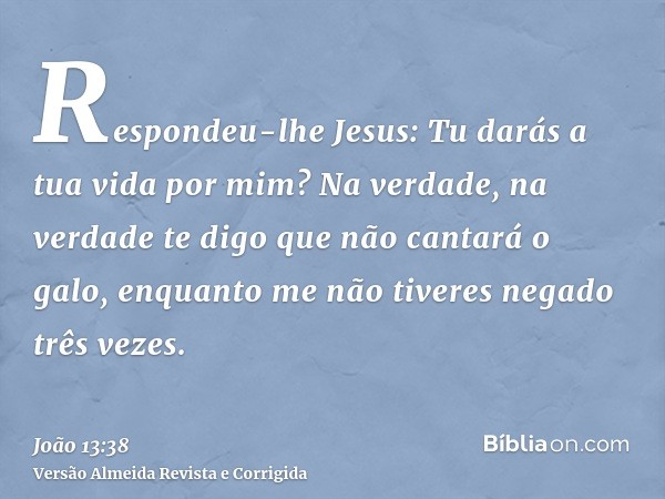 Respondeu-lhe Jesus: Tu darás a tua vida por mim? Na verdade, na verdade te digo que não cantará o galo, enquanto me não tiveres negado três vezes.