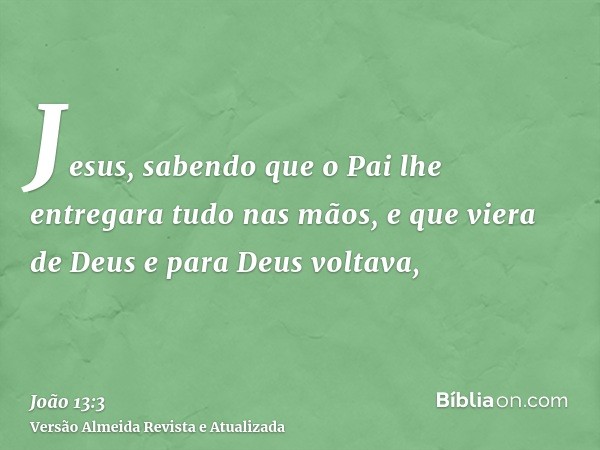 Jesus, sabendo que o Pai lhe entregara tudo nas mãos, e que viera de Deus e para Deus voltava,