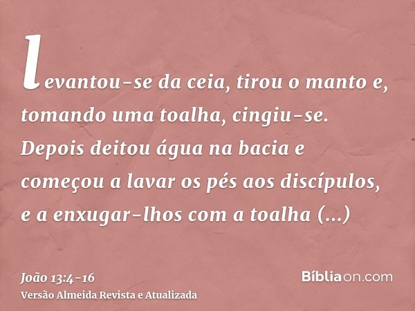 levantou-se da ceia, tirou o manto e, tomando uma toalha, cingiu-se.Depois deitou água na bacia e começou a lavar os pés aos discípulos, e a enxugar-lhos com a 