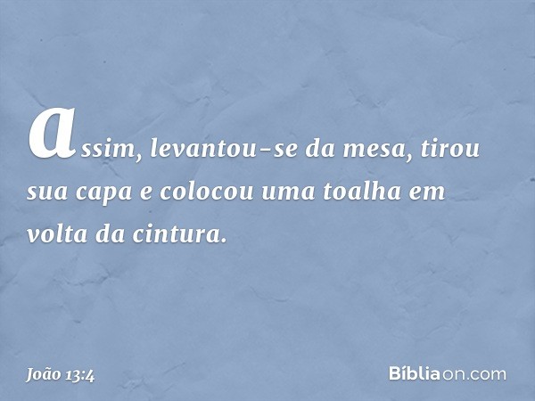 assim, levantou-se da mesa, tirou sua capa e colocou uma toalha em volta da cintura. -- João 13:4