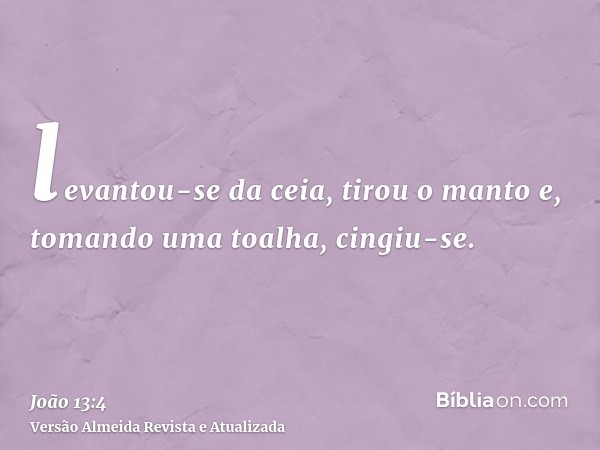 levantou-se da ceia, tirou o manto e, tomando uma toalha, cingiu-se.