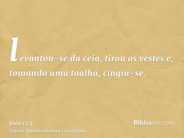 levantou-se da ceia, tirou as vestes e, tomando uma toalha, cingiu-se.
