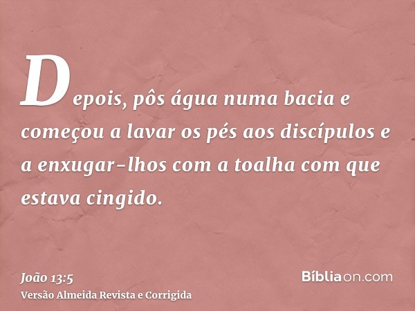Depois, pôs água numa bacia e começou a lavar os pés aos discípulos e a enxugar-lhos com a toalha com que estava cingido.