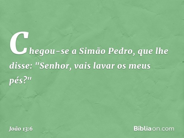 Chegou-se a Simão Pedro, que lhe disse: "Senhor, vais lavar os meus pés?" -- João 13:6