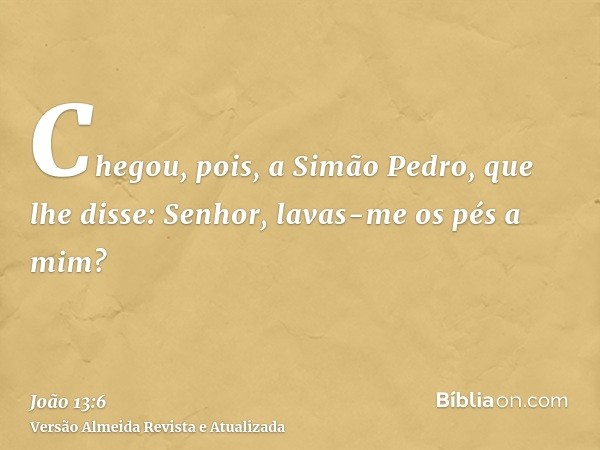 Chegou, pois, a Simão Pedro, que lhe disse: Senhor, lavas-me os pés a mim?