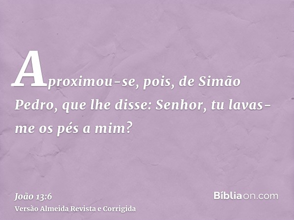 Aproximou-se, pois, de Simão Pedro, que lhe disse: Senhor, tu lavas-me os pés a mim?