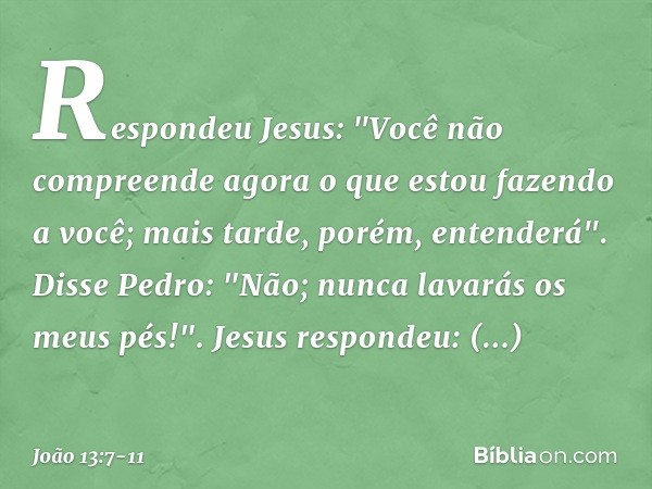 Respondeu Jesus: "Você não compreende agora o que estou fazendo a você; mais tarde, porém, entenderá". Disse Pedro: "Não; nunca lavarás os meus pés!".
Jesus res