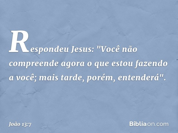 Respondeu Jesus: "Você não compreende agora o que estou fazendo a você; mais tarde, porém, entenderá". -- João 13:7