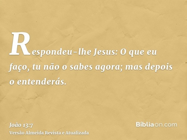 Respondeu-lhe Jesus: O que eu faço, tu não o sabes agora; mas depois o entenderás.