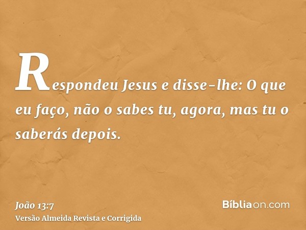 Respondeu Jesus e disse-lhe: O que eu faço, não o sabes tu, agora, mas tu o saberás depois.