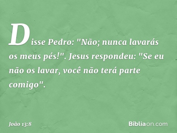 Disse Pedro: "Não; nunca lavarás os meus pés!".
Jesus respondeu: "Se eu não os lavar, você não terá parte comigo". -- João 13:8