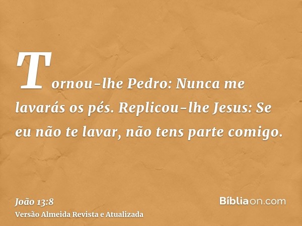 Tornou-lhe Pedro: Nunca me lavarás os pés. Replicou-lhe Jesus: Se eu não te lavar, não tens parte comigo.